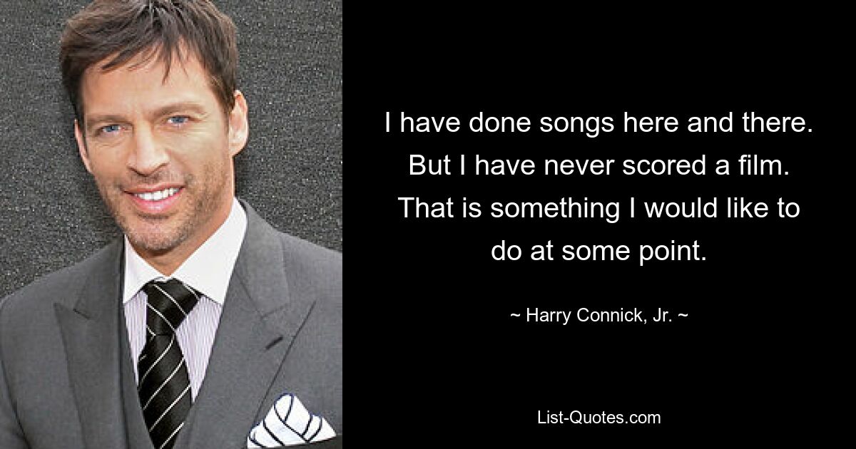 I have done songs here and there. But I have never scored a film. That is something I would like to do at some point. — © Harry Connick, Jr.