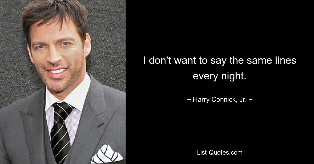 I don't want to say the same lines every night. — © Harry Connick, Jr.