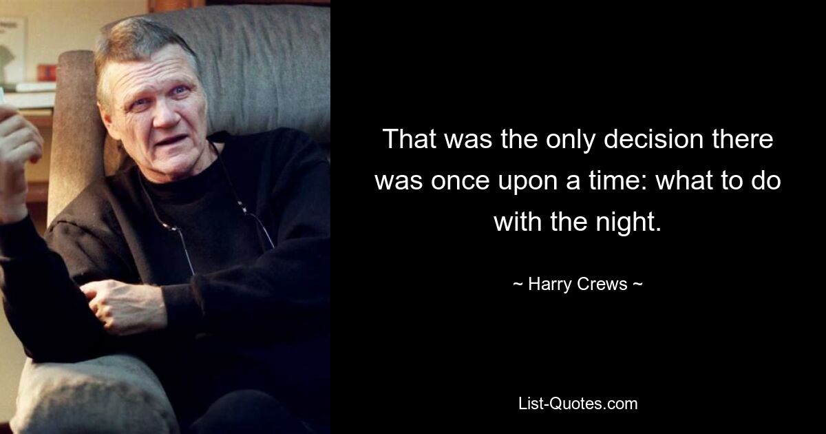 That was the only decision there was once upon a time: what to do with the night. — © Harry Crews