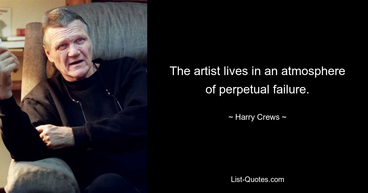 The artist lives in an atmosphere of perpetual failure. — © Harry Crews