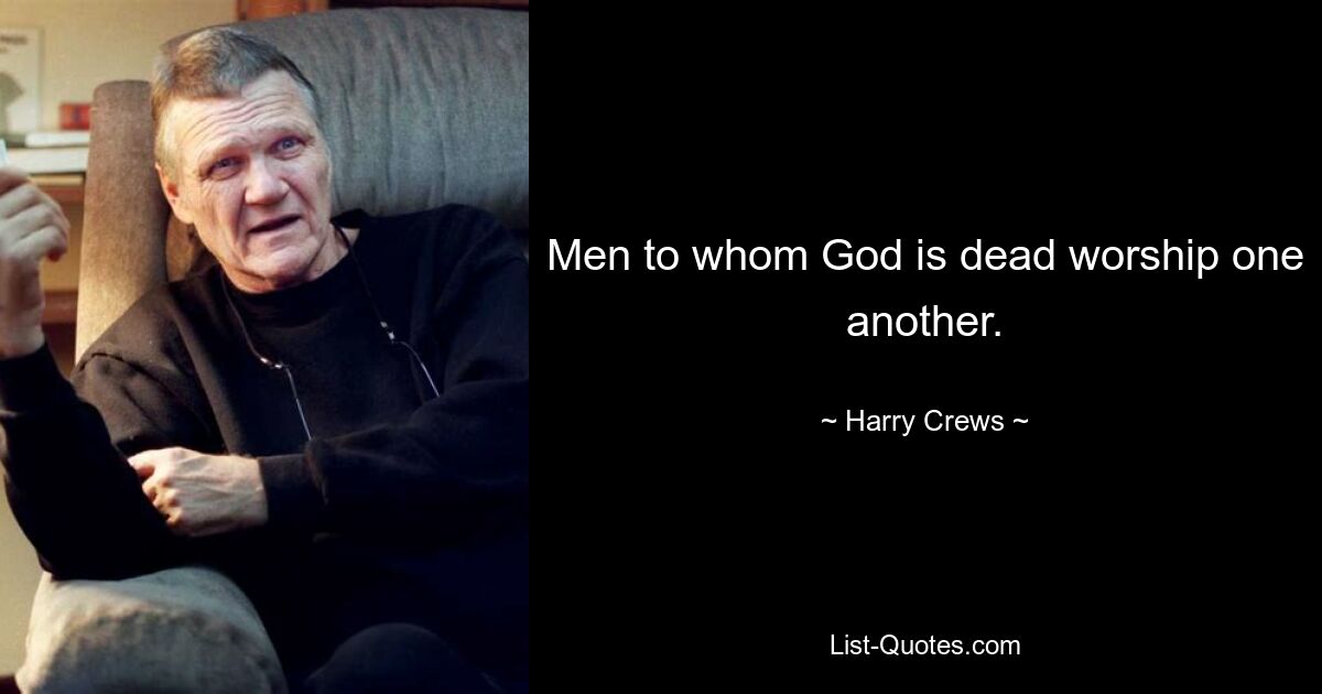 Men to whom God is dead worship one another. — © Harry Crews