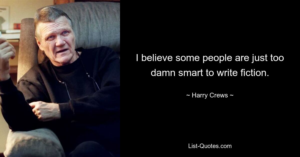 I believe some people are just too damn smart to write fiction. — © Harry Crews