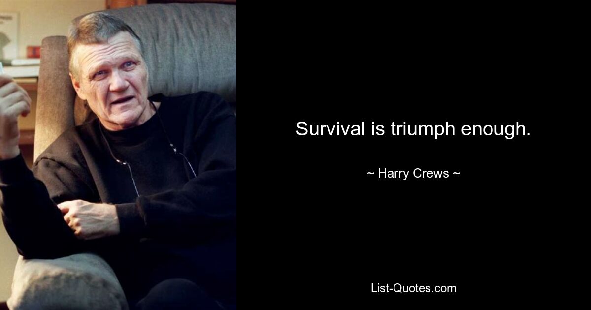 Survival is triumph enough. — © Harry Crews