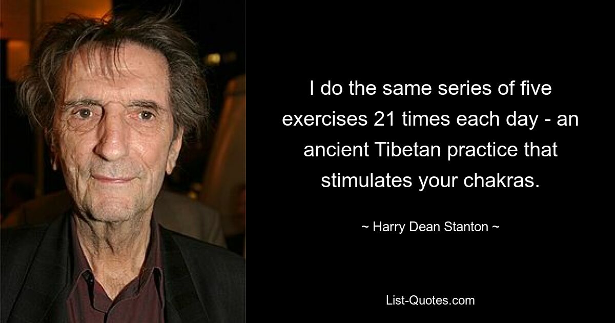 I do the same series of five exercises 21 times each day - an ancient Tibetan practice that stimulates your chakras. — © Harry Dean Stanton