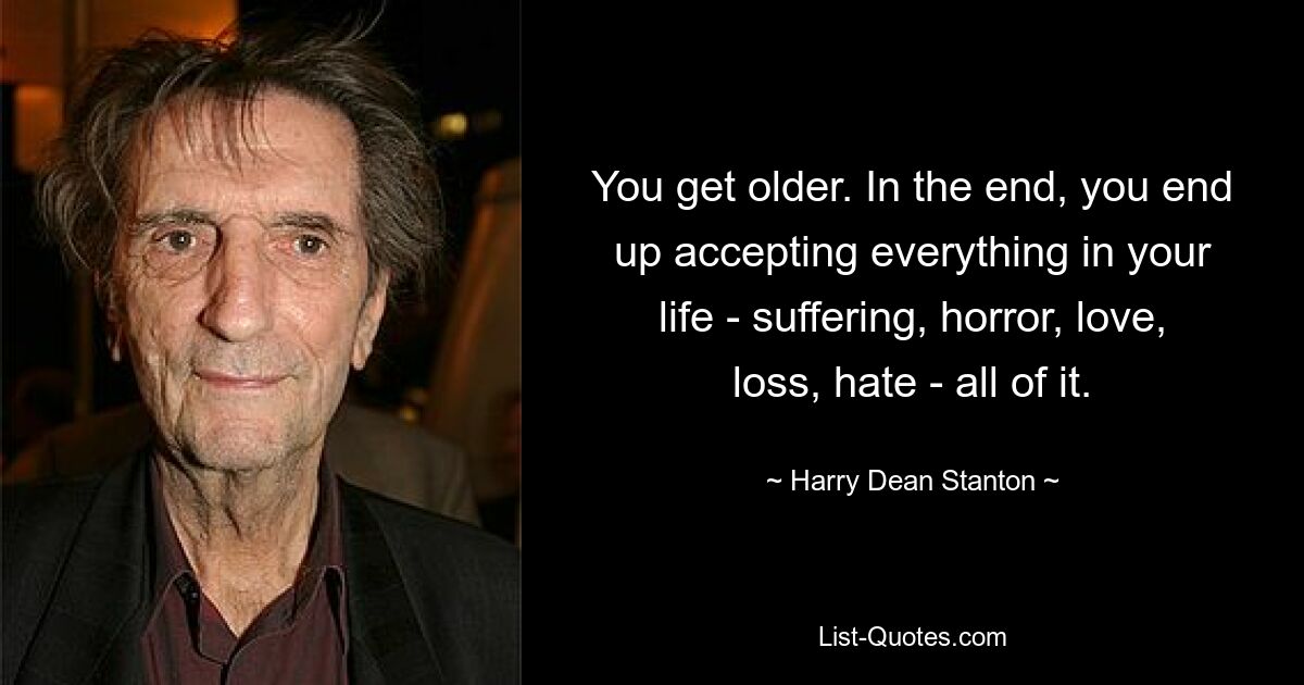 You get older. In the end, you end up accepting everything in your life - suffering, horror, love, loss, hate - all of it. — © Harry Dean Stanton