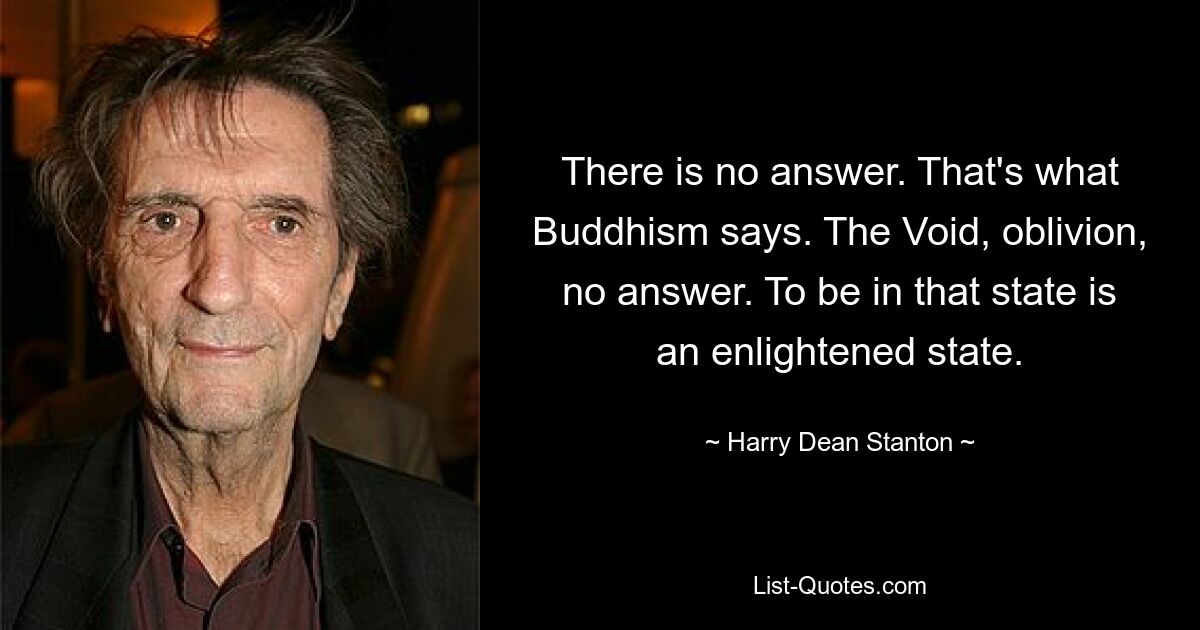 There is no answer. That's what Buddhism says. The Void, oblivion, no answer. To be in that state is an enlightened state. — © Harry Dean Stanton