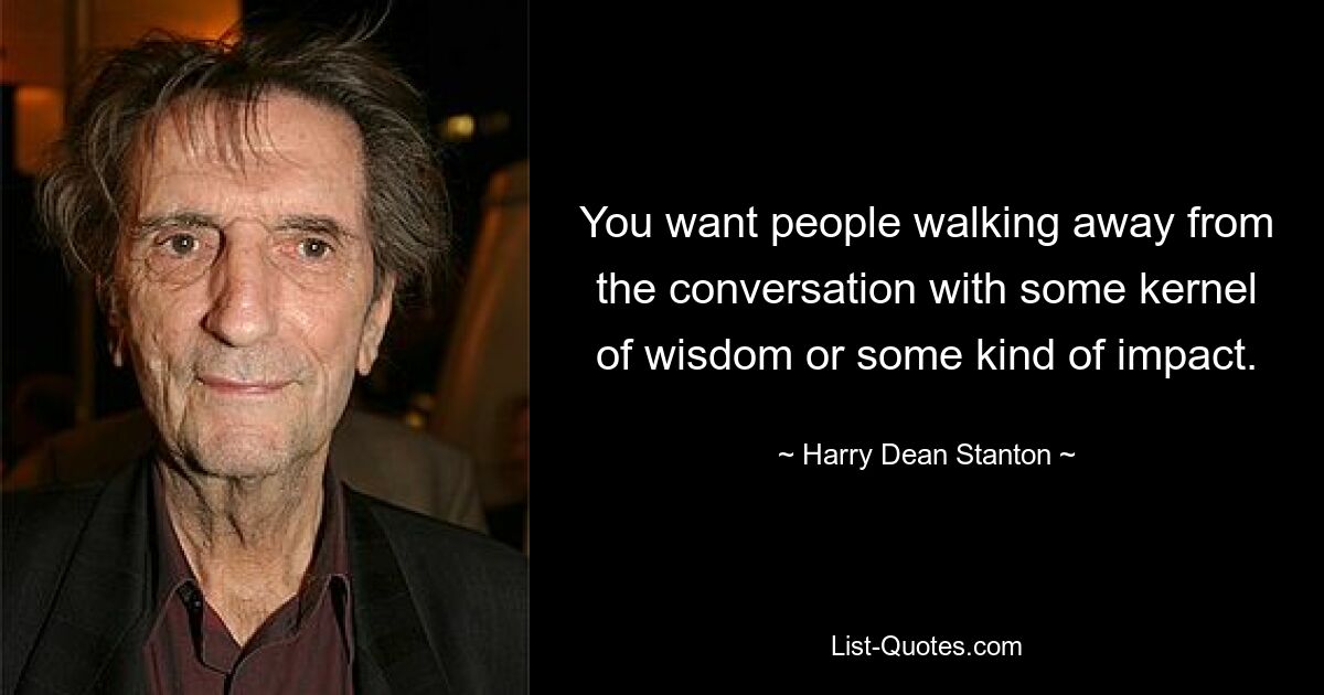 You want people walking away from the conversation with some kernel of wisdom or some kind of impact. — © Harry Dean Stanton