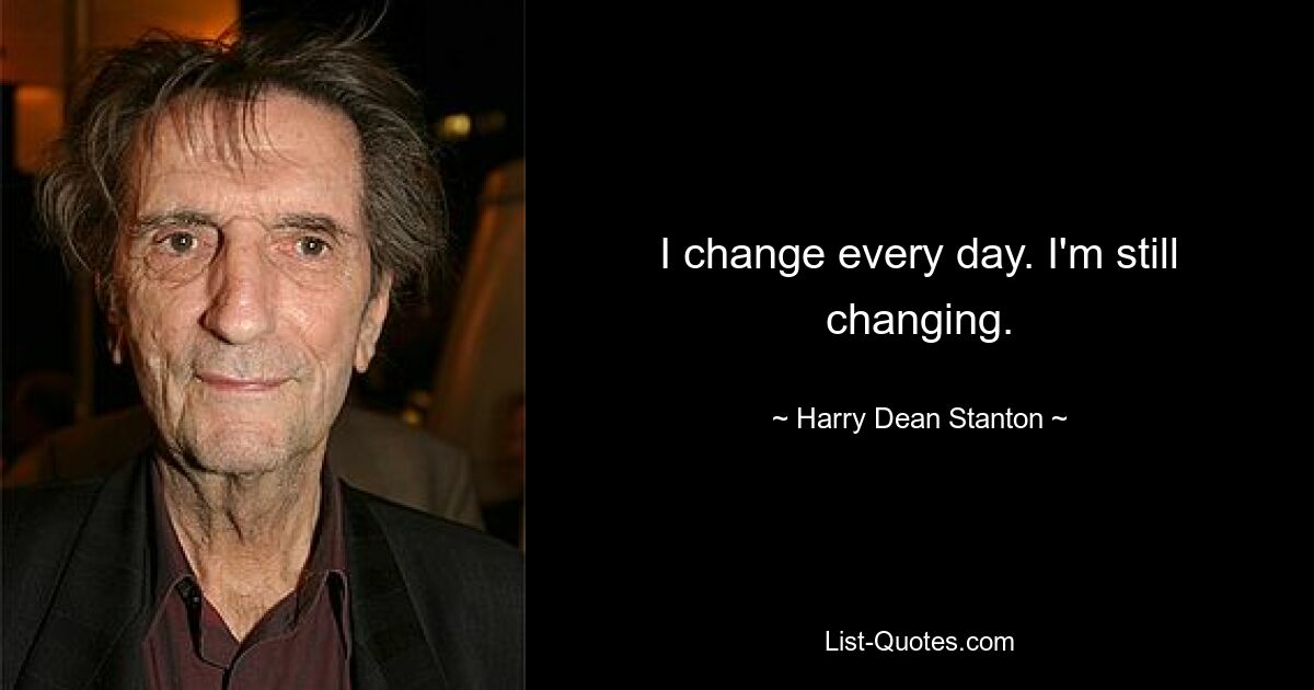 I change every day. I'm still changing. — © Harry Dean Stanton