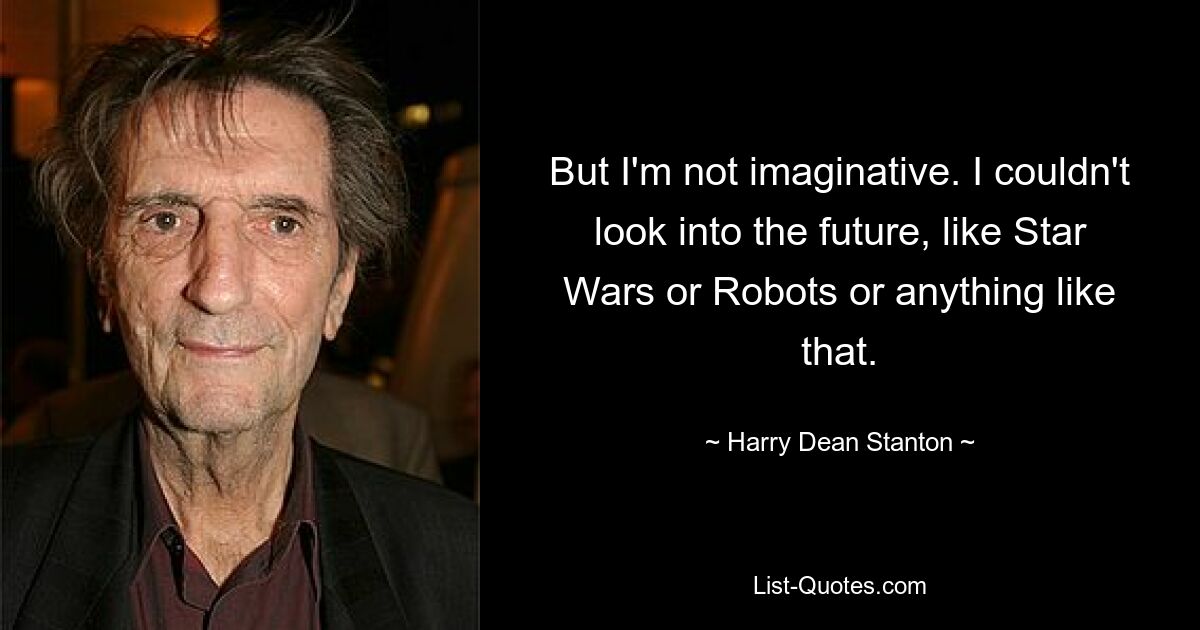 But I'm not imaginative. I couldn't look into the future, like Star Wars or Robots or anything like that. — © Harry Dean Stanton