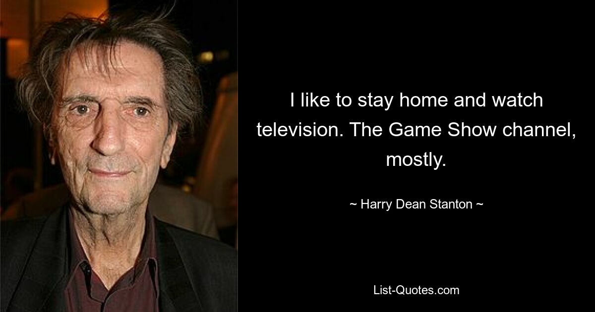 I like to stay home and watch television. The Game Show channel, mostly. — © Harry Dean Stanton