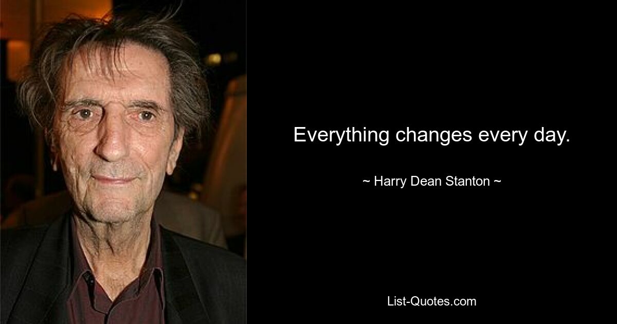 Everything changes every day. — © Harry Dean Stanton