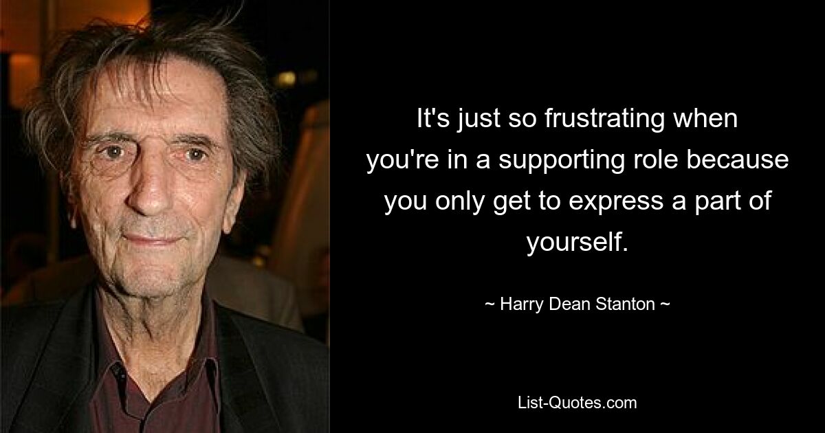 It's just so frustrating when you're in a supporting role because you only get to express a part of yourself. — © Harry Dean Stanton