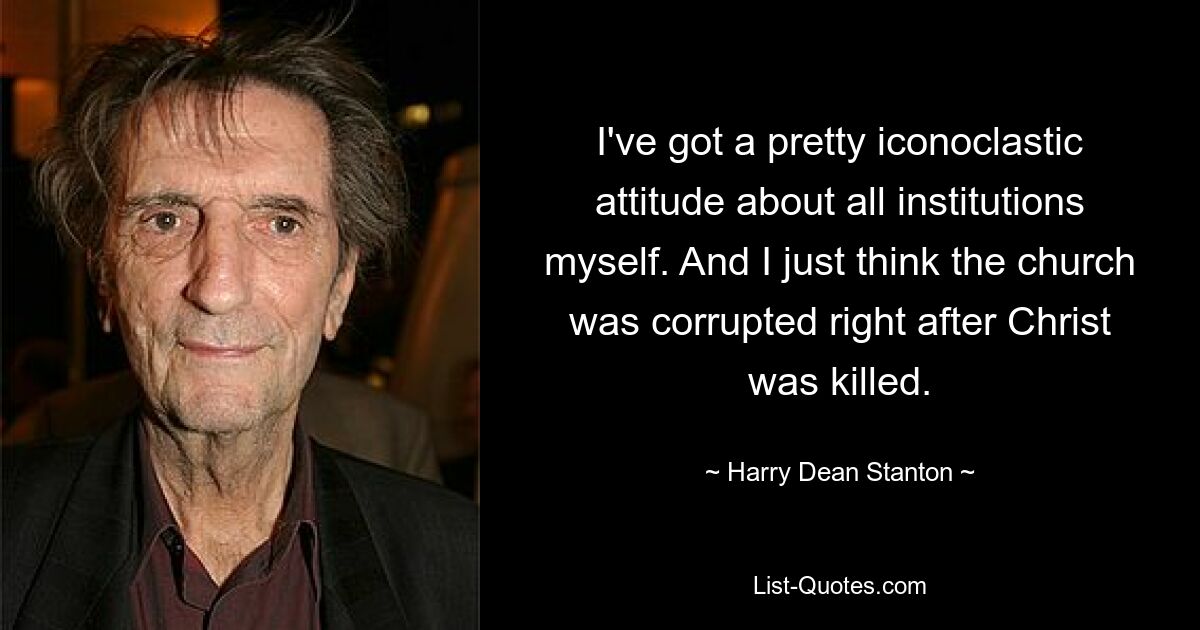 I've got a pretty iconoclastic attitude about all institutions myself. And I just think the church was corrupted right after Christ was killed. — © Harry Dean Stanton