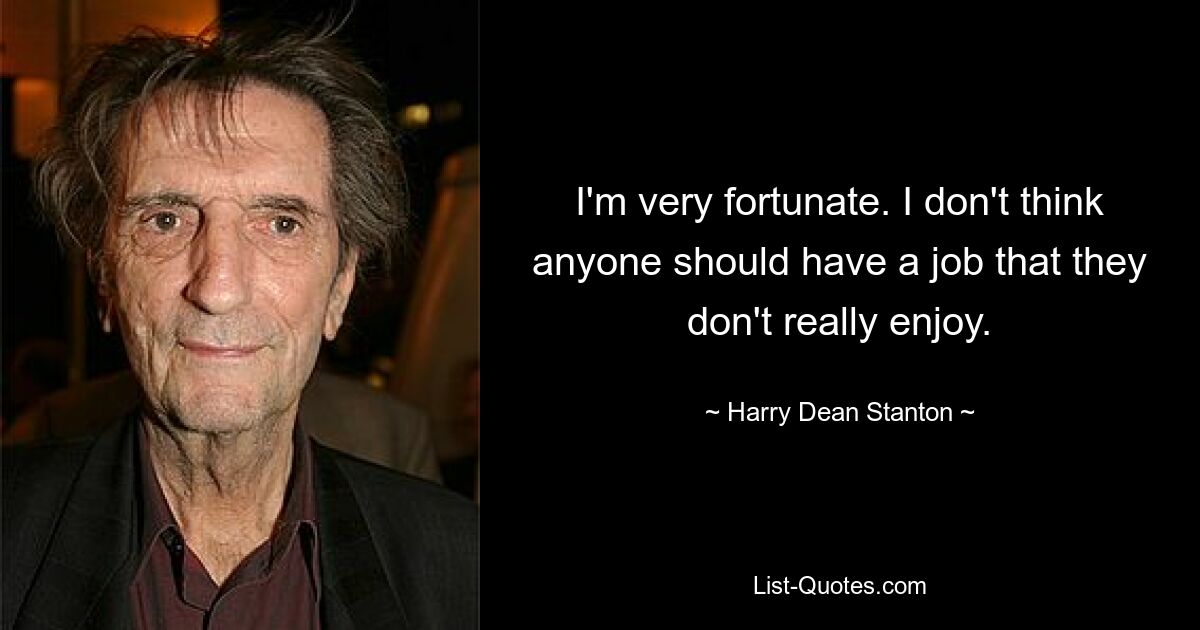 I'm very fortunate. I don't think anyone should have a job that they don't really enjoy. — © Harry Dean Stanton