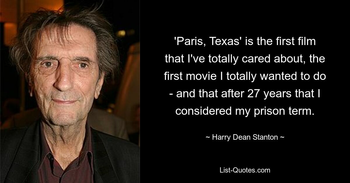 'Paris, Texas' is the first film that I've totally cared about, the first movie I totally wanted to do - and that after 27 years that I considered my prison term. — © Harry Dean Stanton