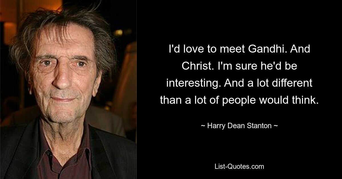 I'd love to meet Gandhi. And Christ. I'm sure he'd be interesting. And a lot different than a lot of people would think. — © Harry Dean Stanton