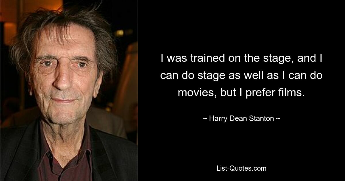 I was trained on the stage, and I can do stage as well as I can do movies, but I prefer films. — © Harry Dean Stanton