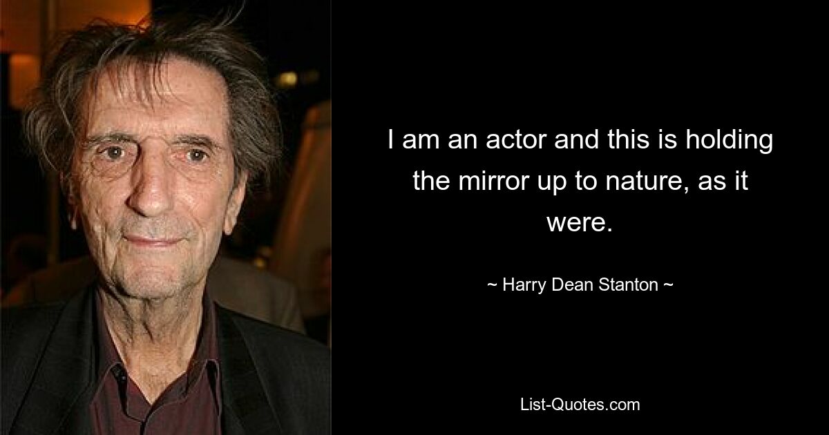 I am an actor and this is holding the mirror up to nature, as it were. — © Harry Dean Stanton