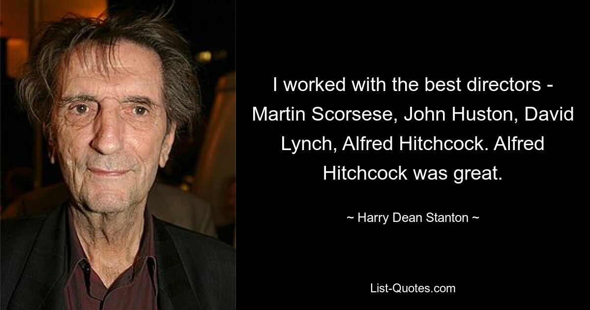 I worked with the best directors - Martin Scorsese, John Huston, David Lynch, Alfred Hitchcock. Alfred Hitchcock was great. — © Harry Dean Stanton