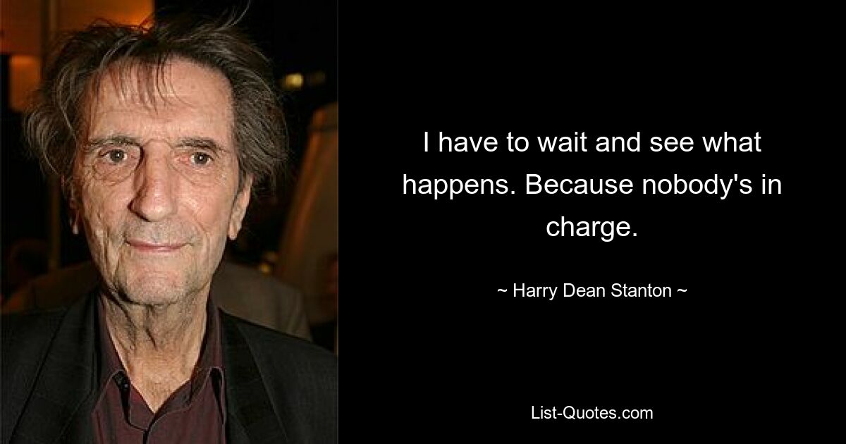 I have to wait and see what happens. Because nobody's in charge. — © Harry Dean Stanton