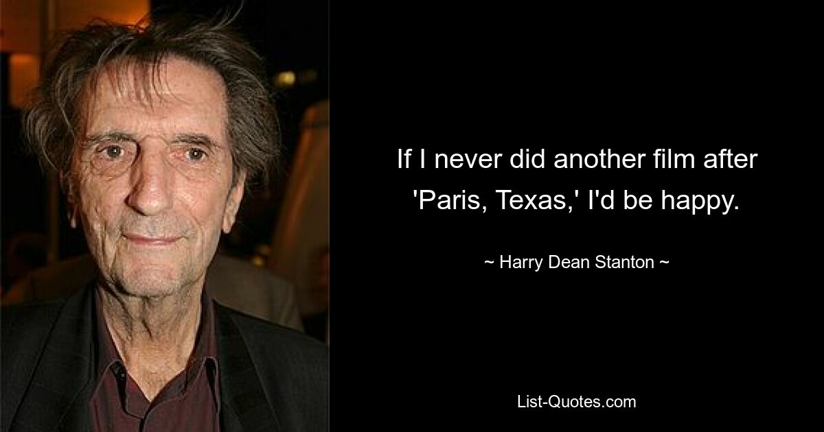 If I never did another film after 'Paris, Texas,' I'd be happy. — © Harry Dean Stanton