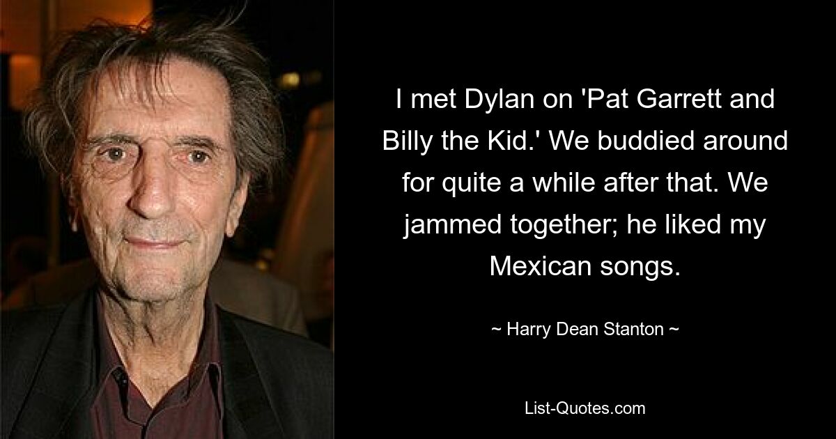 I met Dylan on 'Pat Garrett and Billy the Kid.' We buddied around for quite a while after that. We jammed together; he liked my Mexican songs. — © Harry Dean Stanton