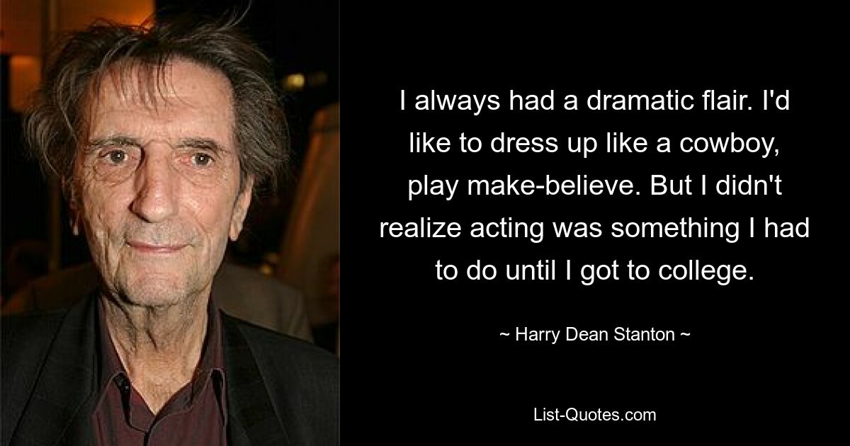 I always had a dramatic flair. I'd like to dress up like a cowboy, play make-believe. But I didn't realize acting was something I had to do until I got to college. — © Harry Dean Stanton