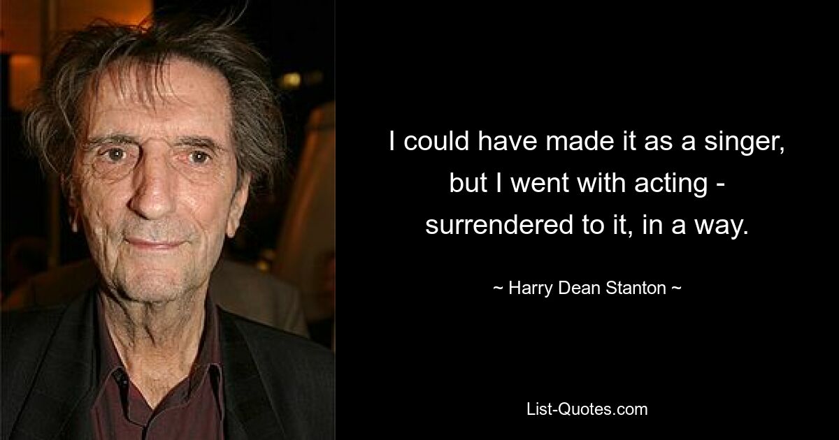 I could have made it as a singer, but I went with acting - surrendered to it, in a way. — © Harry Dean Stanton