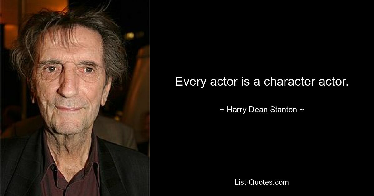 Every actor is a character actor. — © Harry Dean Stanton