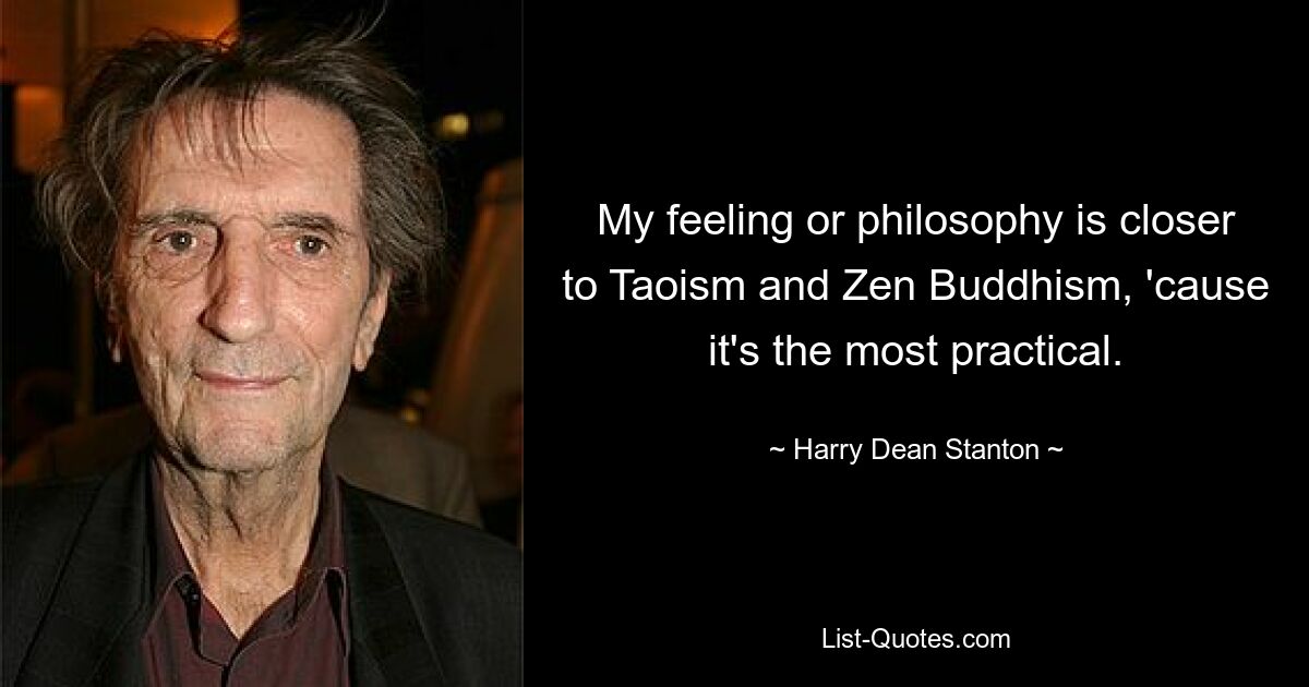 My feeling or philosophy is closer to Taoism and Zen Buddhism, 'cause it's the most practical. — © Harry Dean Stanton