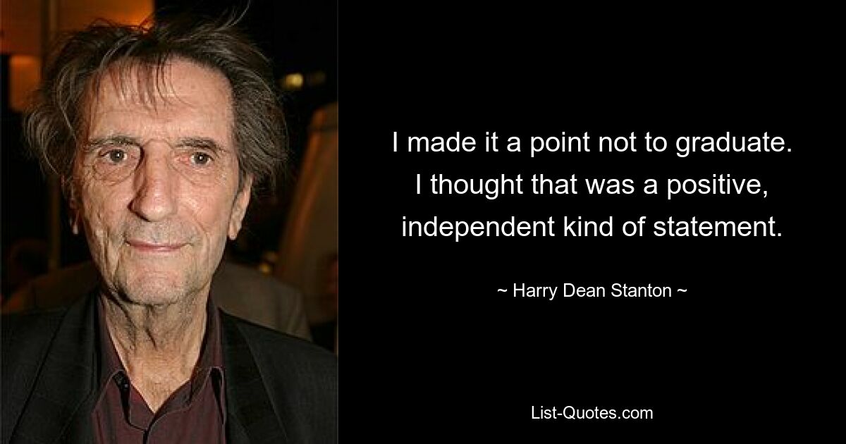 I made it a point not to graduate. I thought that was a positive, independent kind of statement. — © Harry Dean Stanton