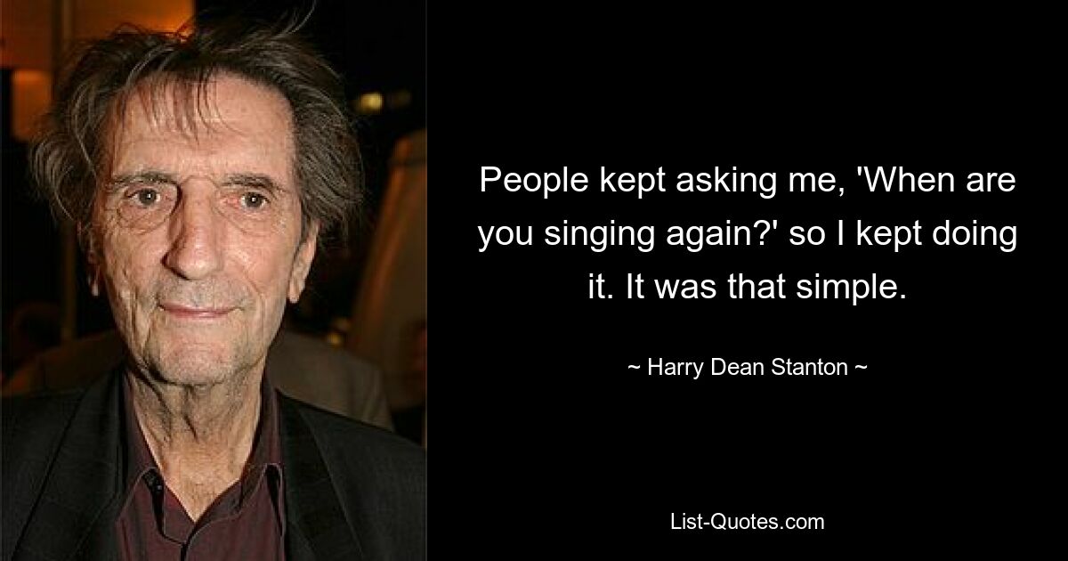 People kept asking me, 'When are you singing again?' so I kept doing it. It was that simple. — © Harry Dean Stanton