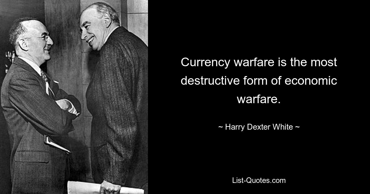 Currency warfare is the most destructive form of economic warfare. — © Harry Dexter White