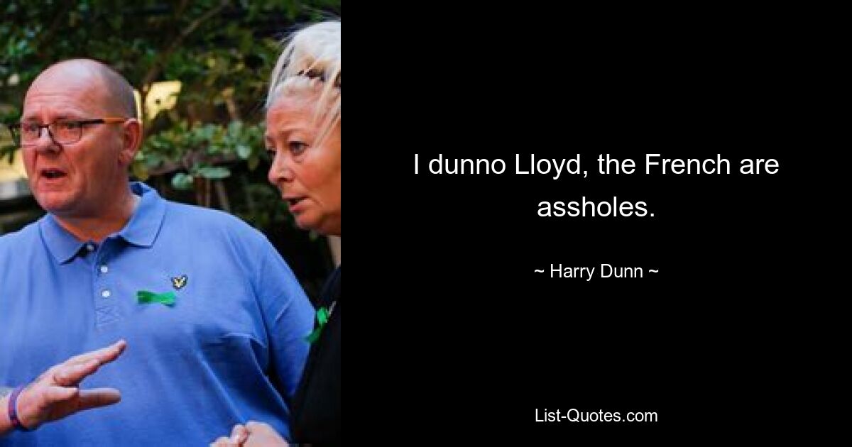 I dunno Lloyd, the French are assholes. — © Harry Dunn