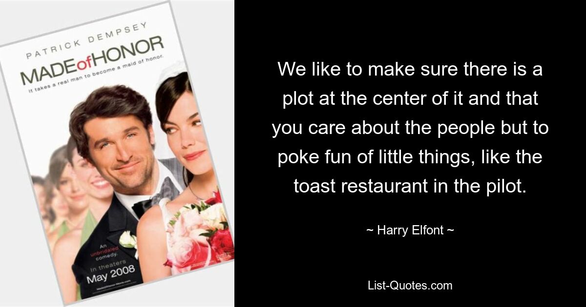 We like to make sure there is a plot at the center of it and that you care about the people but to poke fun of little things, like the toast restaurant in the pilot. — © Harry Elfont