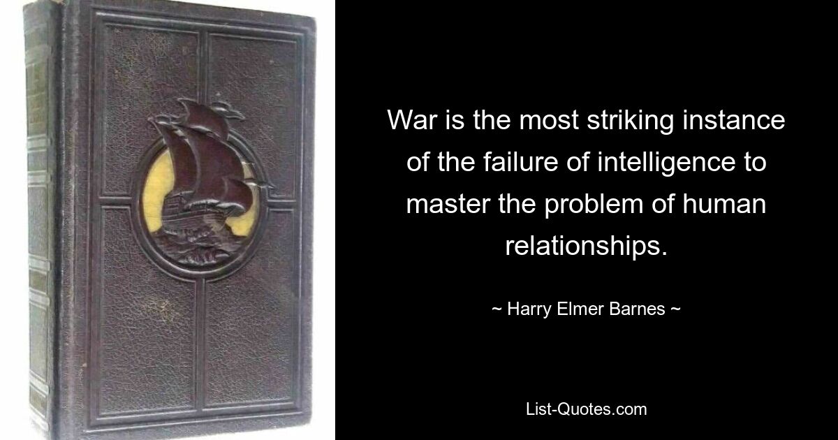 War is the most striking instance of the failure of intelligence to master the problem of human relationships. — © Harry Elmer Barnes