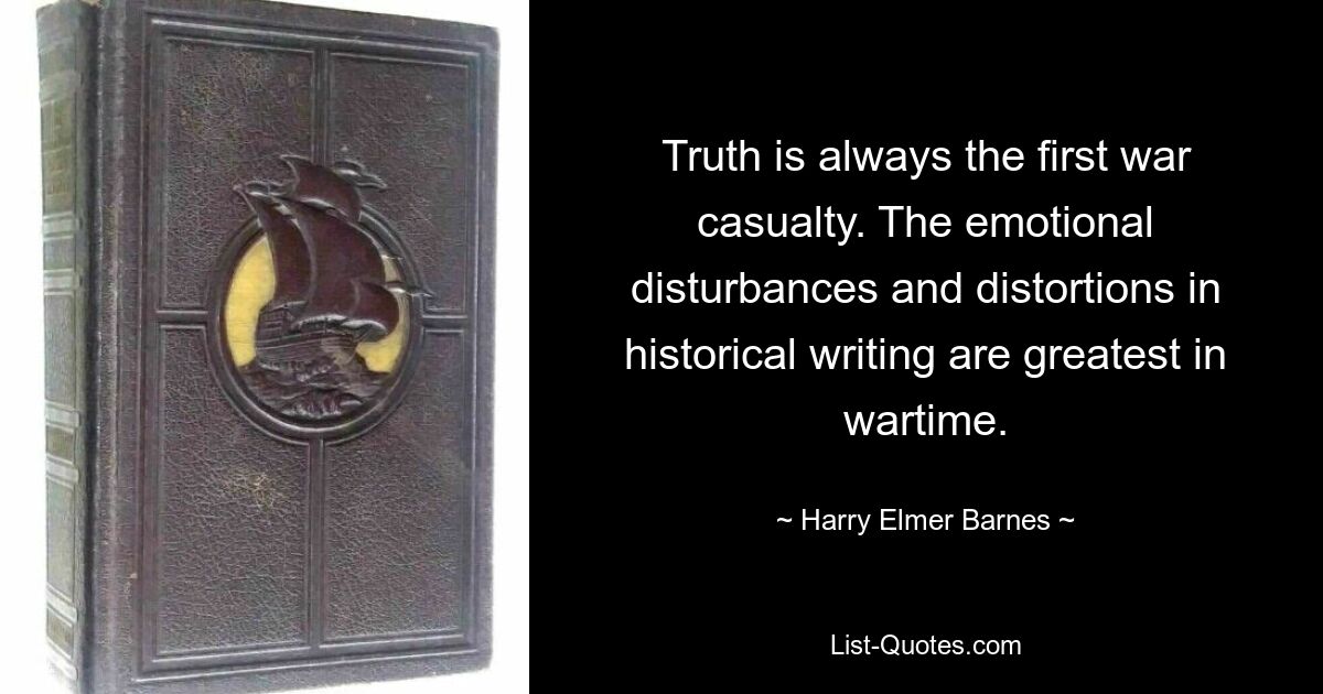 Truth is always the first war casualty. The emotional disturbances and distortions in historical writing are greatest in wartime. — © Harry Elmer Barnes