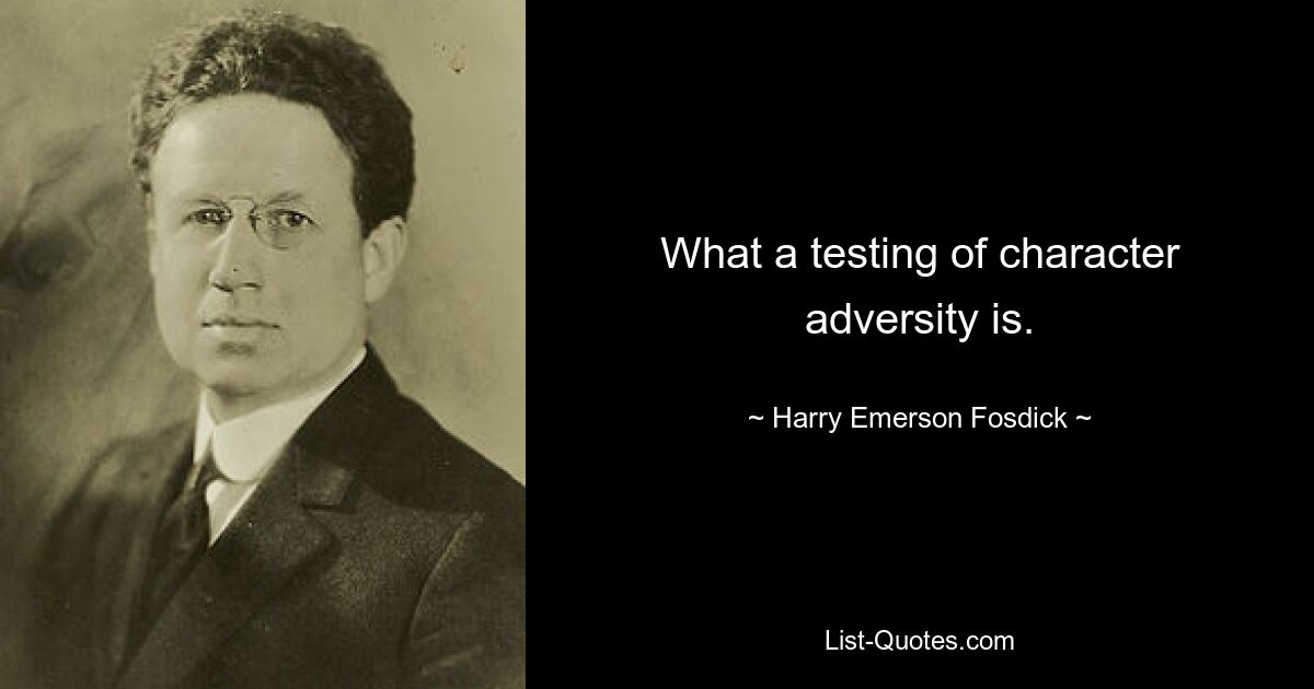 What a testing of character adversity is. — © Harry Emerson Fosdick