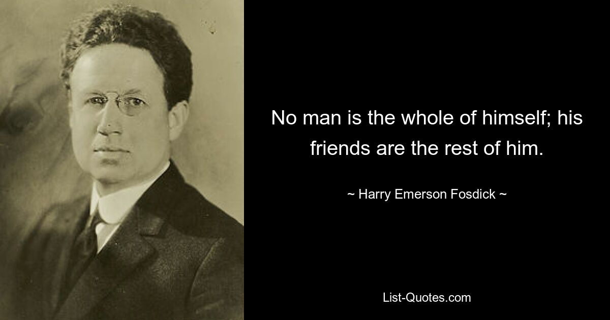 No man is the whole of himself; his friends are the rest of him. — © Harry Emerson Fosdick