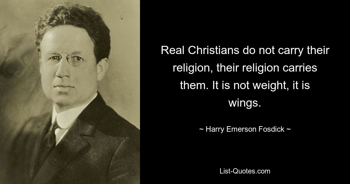 Real Christians do not carry their religion, their religion carries them. It is not weight, it is wings. — © Harry Emerson Fosdick