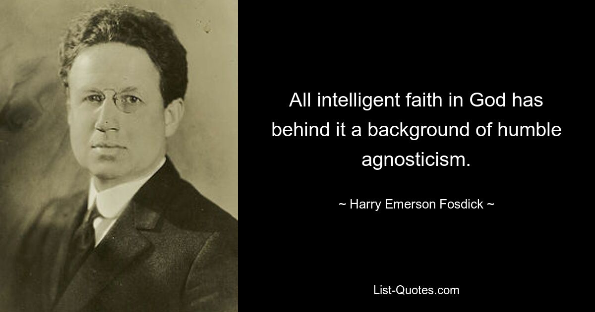 All intelligent faith in God has behind it a background of humble agnosticism. — © Harry Emerson Fosdick