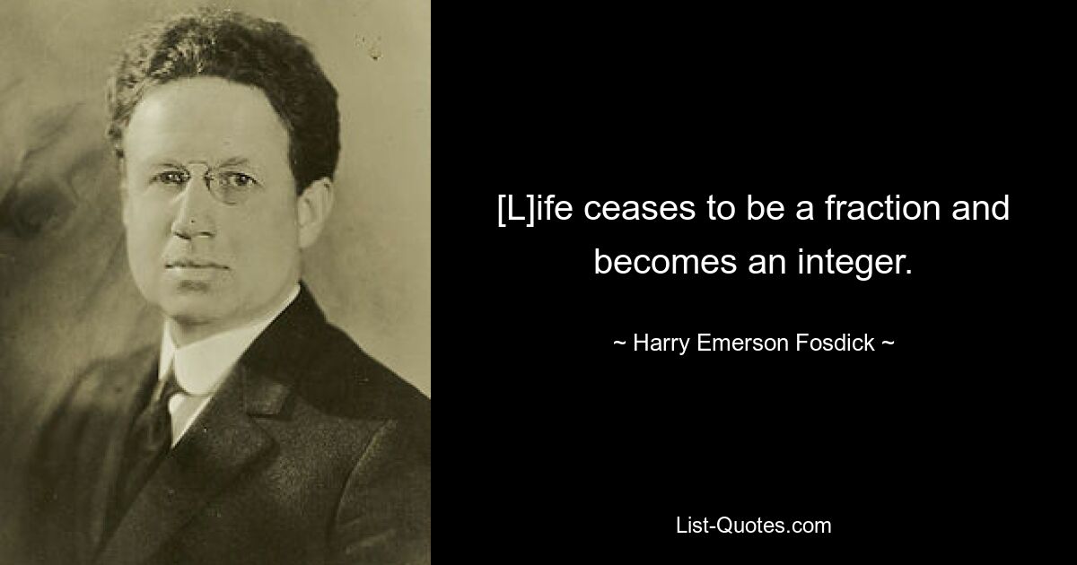 [L]ife ceases to be a fraction and becomes an integer. — © Harry Emerson Fosdick