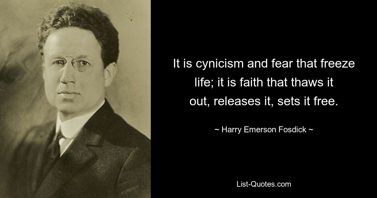 It is cynicism and fear that freeze life; it is faith that thaws it out, releases it, sets it free. — © Harry Emerson Fosdick