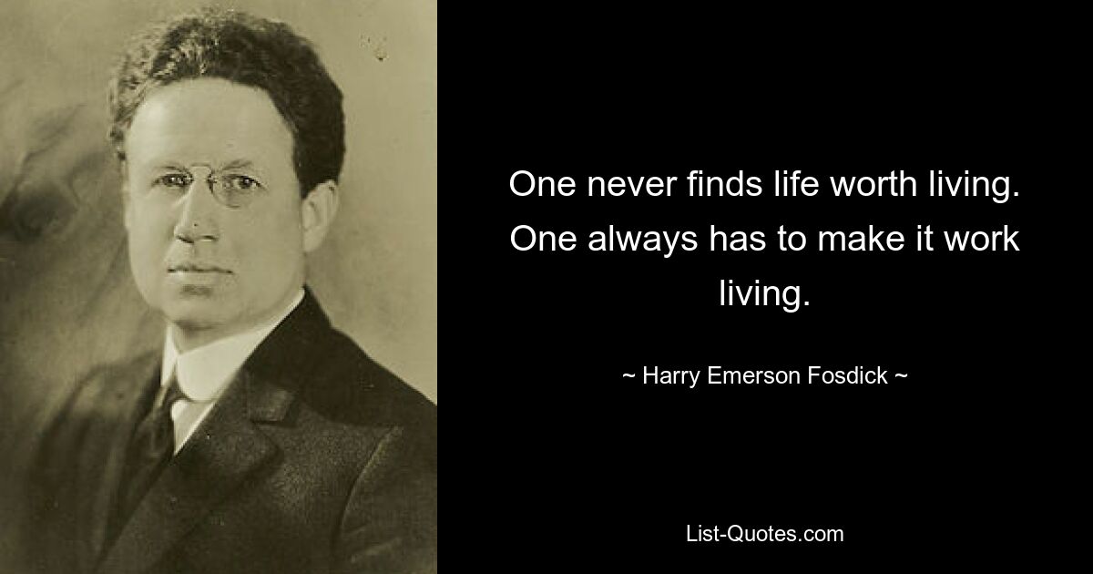 One never finds life worth living. One always has to make it work living. — © Harry Emerson Fosdick