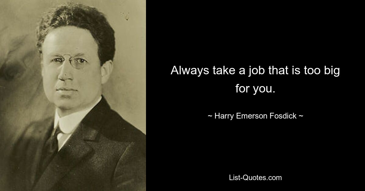 Always take a job that is too big for you. — © Harry Emerson Fosdick