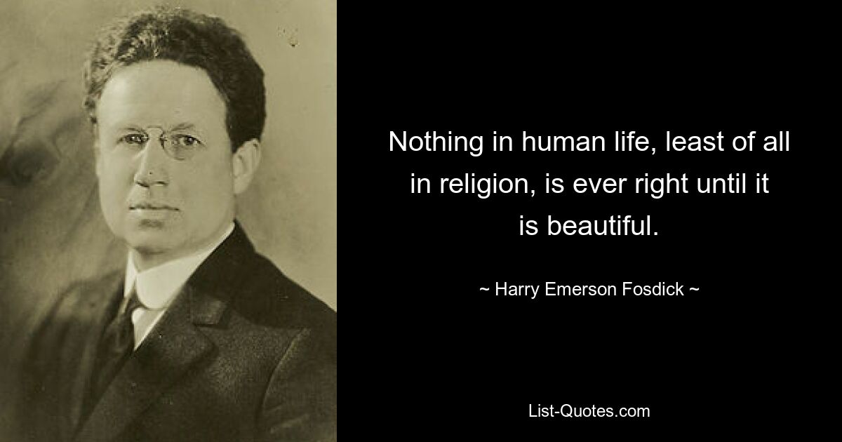 Nothing in human life, least of all in religion, is ever right until it is beautiful. — © Harry Emerson Fosdick