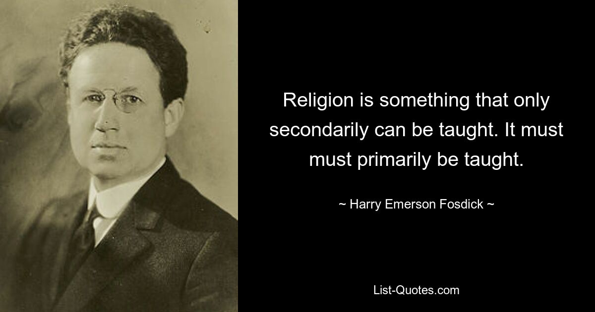 Religion is something that only secondarily can be taught. It must must primarily be taught. — © Harry Emerson Fosdick