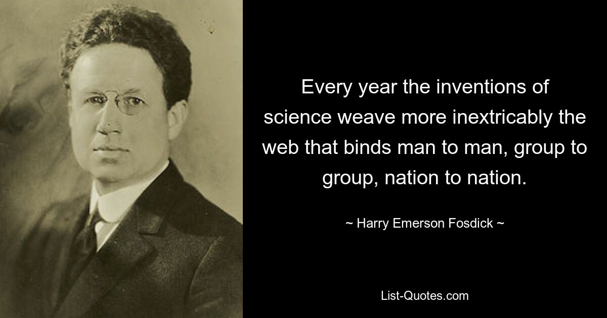 Every year the inventions of science weave more inextricably the web that binds man to man, group to group, nation to nation. — © Harry Emerson Fosdick