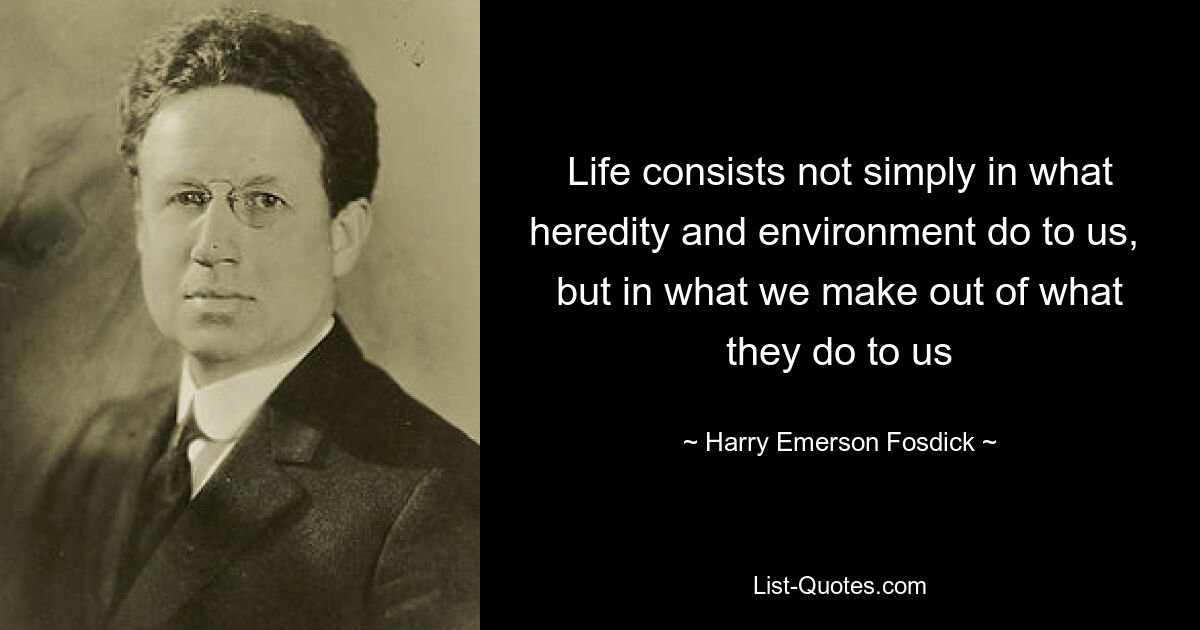 Life consists not simply in what heredity and environment do to us,  but in what we make out of what they do to us — © Harry Emerson Fosdick