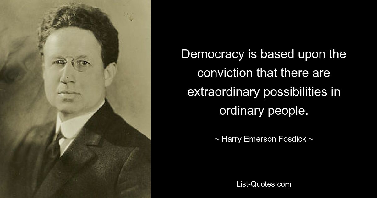 Democracy is based upon the conviction that there are extraordinary possibilities in ordinary people. — © Harry Emerson Fosdick